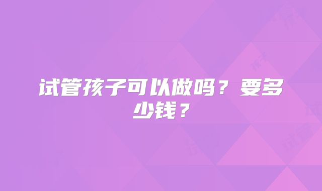试管孩子可以做吗？要多少钱？