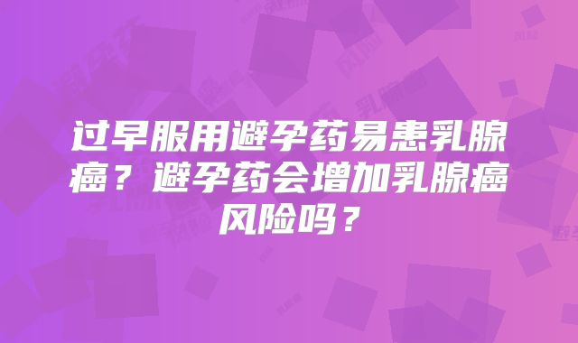 过早服用避孕药易患乳腺癌?避孕药会增加乳腺癌风险吗?