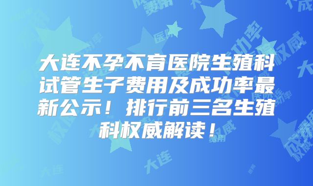 大连不孕不育医院生殖科试管生子费用及成功率最新公示！排行前三名生殖科权威解读！