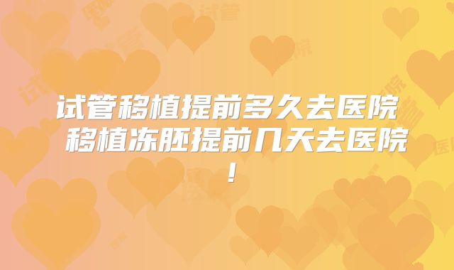 试管移植提前多久去医院 移植冻胚提前几天去医院！