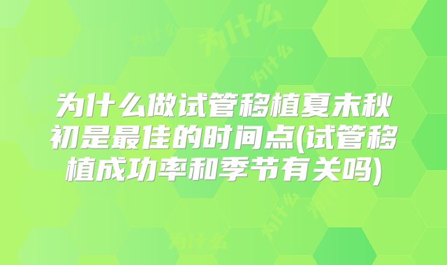 为什么做试管移植夏末秋初是最佳的时间点(试管移植成功率和季节有关吗)