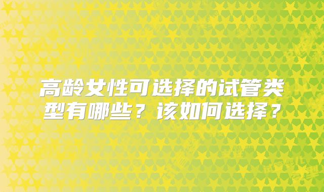 高龄女性可选择的试管类型有哪些？该如何选择？