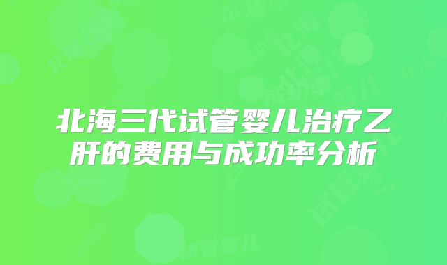 北海三代试管婴儿治疗乙肝的费用与成功率分析
