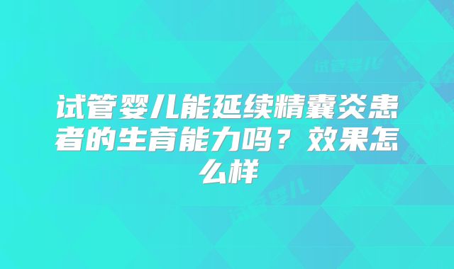 试管婴儿能延续精囊炎患者的生育能力吗?效果怎么样