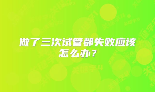做了三次试管都失败应该怎么办？