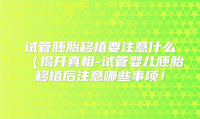 试管胚胎移植要注意什么（揭开真相-试管婴儿胚胎移植后注意哪些事项！