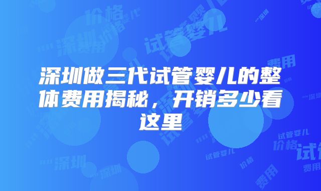 深圳做三代试管婴儿的整体费用揭秘，开销多少看这里