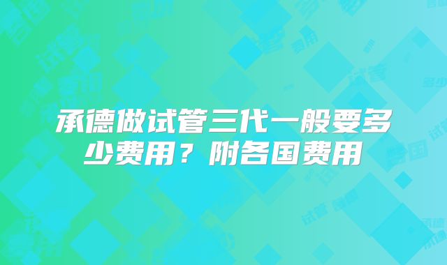 承德做试管三代一般要多少费用？附各国费用