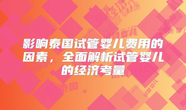 影响泰国试管婴儿费用的因素，全面解析试管婴儿的经济考量
