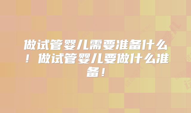 做试管婴儿需要准备什么！做试管婴儿要做什么准备！