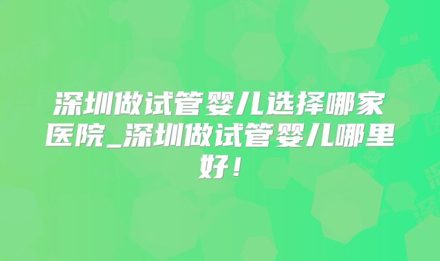 深圳做试管婴儿选择哪家医院_深圳做试管婴儿哪里好！