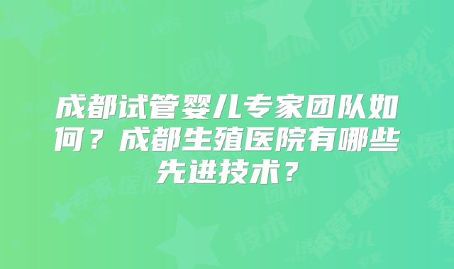 成都试管婴儿专家团队如何?成都生殖医院有哪些先进技术?