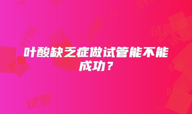 叶酸缺乏症做试管能不能成功？