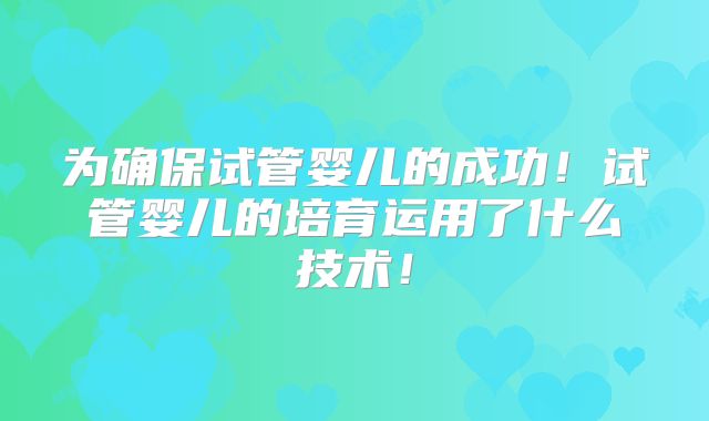 为确保试管婴儿的成功！试管婴儿的培育运用了什么技术！