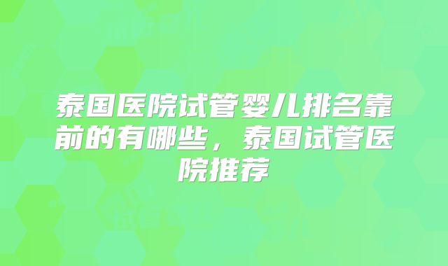 泰国医院试管婴儿排名靠前的有哪些，泰国试管医院推荐