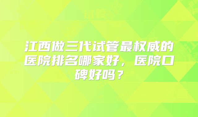 江西做三代试管最权威的医院排名哪家好,医院口碑好吗?