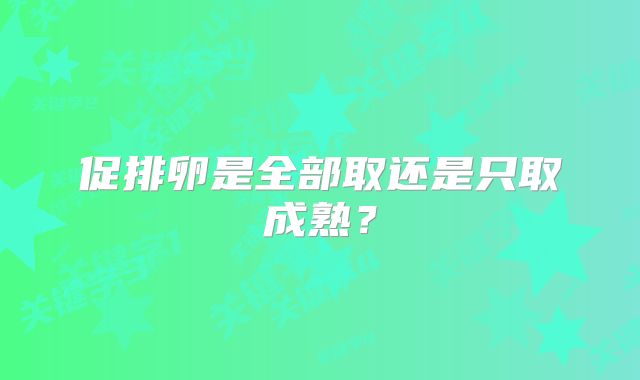 促排卵是全部取还是只取成熟?