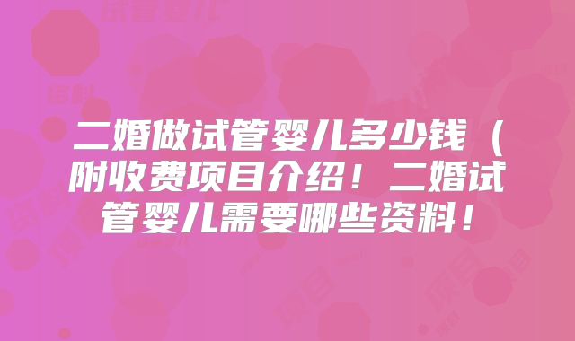 二婚做试管婴儿多少钱（附收费项目介绍！二婚试管婴儿需要哪些资料！