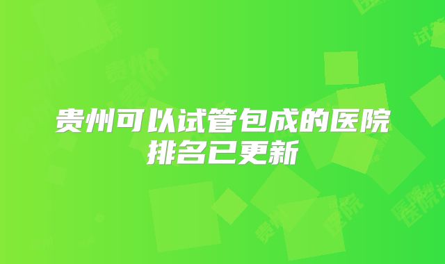 贵州可以试管包成的医院排名已更新