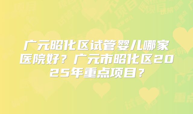 广元昭化区试管婴儿哪家医院好？广元市昭化区2025年重点项目？