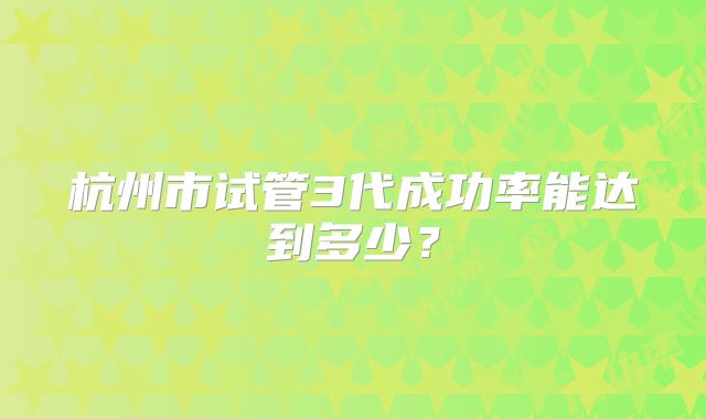 杭州市试管3代成功率能达到多少？