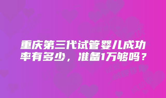 重庆第三代试管婴儿成功率有多少，准备1万够吗？