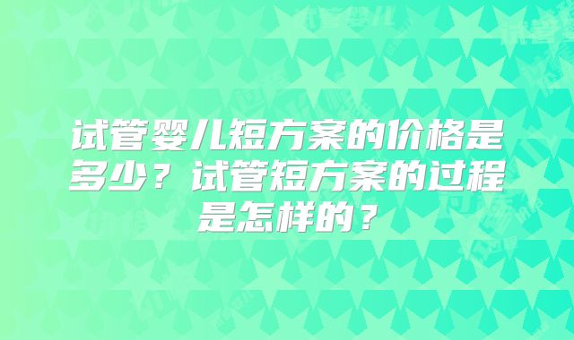 试管婴儿短方案的价格是多少?试管短方案的过程是怎样的?