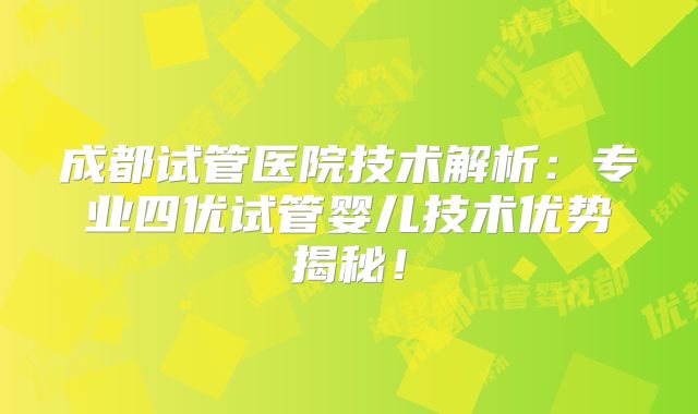 成都试管医院技术解析：专业四优试管婴儿技术优势揭秘！