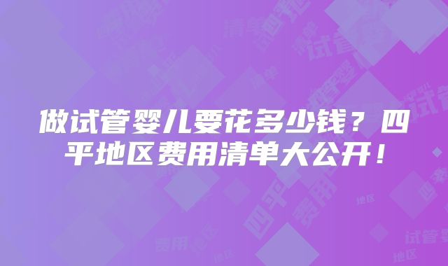做试管婴儿要花多少钱？四平地区费用清单大公开！