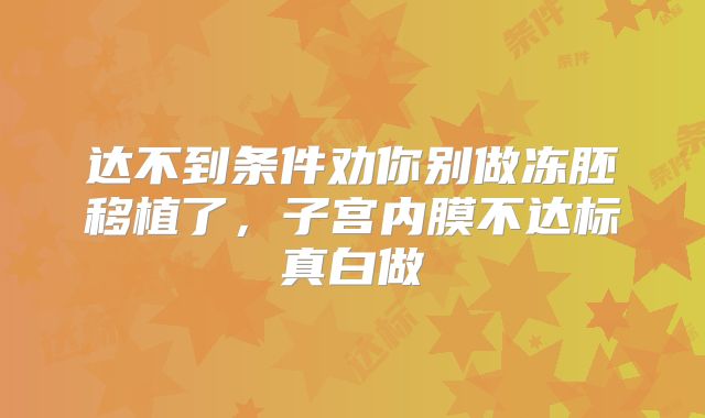 达不到条件劝你别做冻胚移植了，子宫内膜不达标真白做
