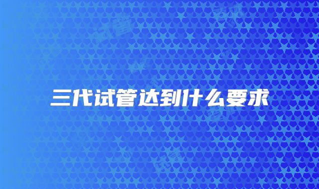 三代试管达到什么要求