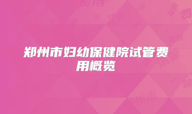 郑州市妇幼保健院试管费用概览