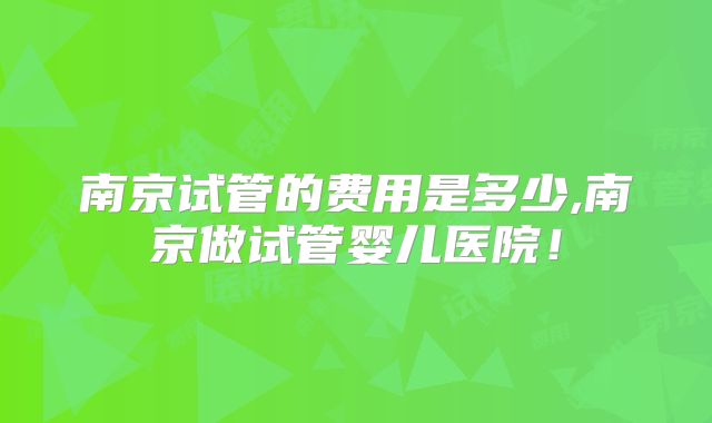 南京试管的费用是多少,南京做试管婴儿医院!