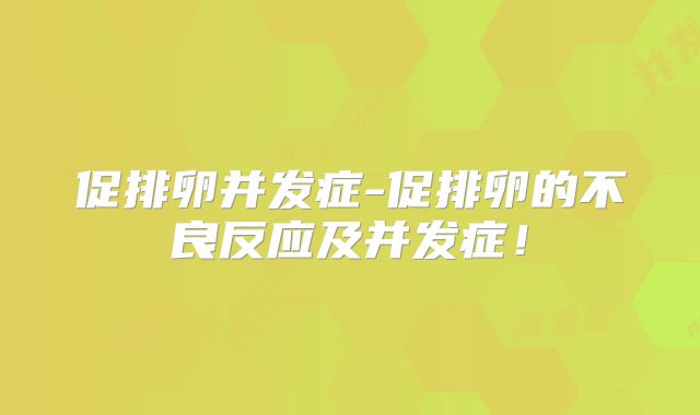 促排卵并发症-促排卵的不良反应及并发症！