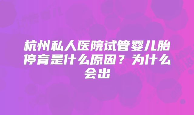 杭州私人医院试管婴儿胎停育是什么原因？为什么会出