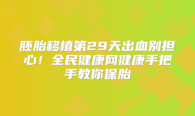 胚胎移植第29天出血别担心!全民健康网健康手把手教你保胎