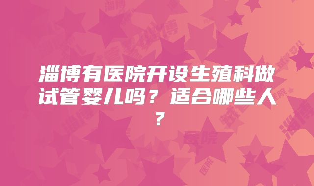淄博有医院开设生殖科做试管婴儿吗？适合哪些人？