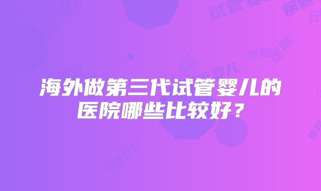 海外做第三代试管婴儿的医院哪些比较好？