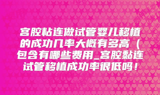 宫腔粘连做试管婴儿移植的成功几率大概有多高（包含有哪些费用_宫腔黏连试管移植成功率很低吗！