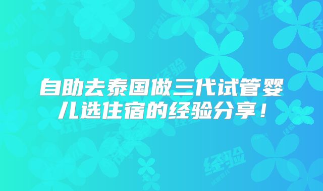 自助去泰国做三代试管婴儿选住宿的经验分享!