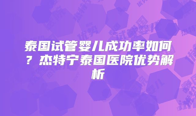 泰国试管婴儿成功率如何？杰特宁泰国医院优势解析
