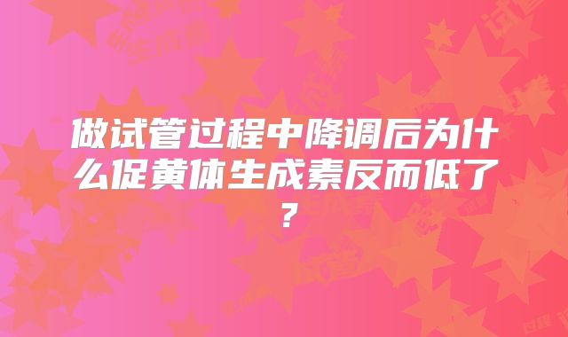 做试管过程中降调后为什么促黄体生成素反而低了?