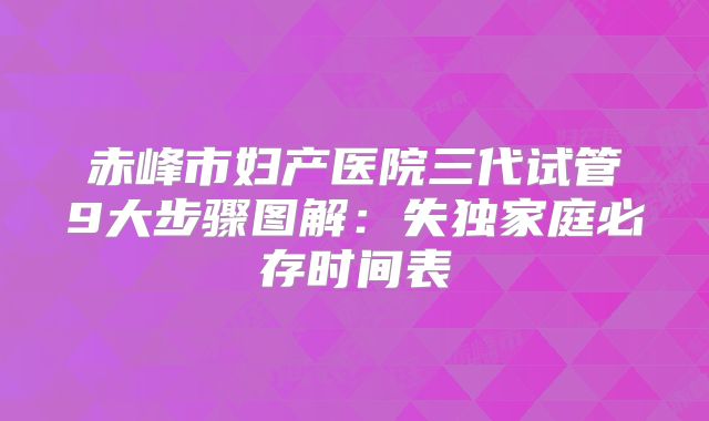 赤峰市妇产医院三代试管9大步骤图解：失独家庭必存时间表