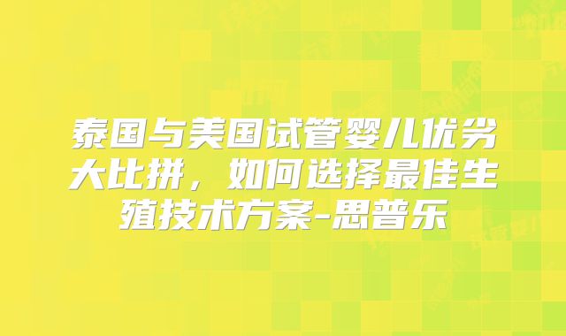 泰国与美国试管婴儿优劣大比拼,如何选择最佳生殖技术方案-思普乐
