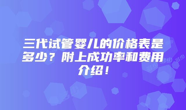 三代试管婴儿的价格表是多少？附上成功率和费用介绍！