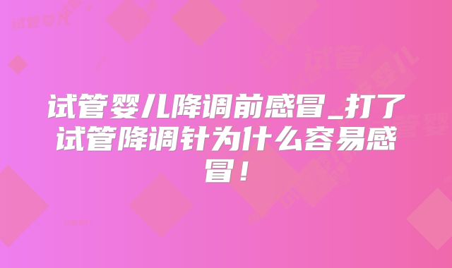 试管婴儿降调前感冒_打了试管降调针为什么容易感冒!