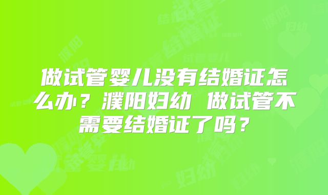 做试管婴儿没有结婚证怎么办？濮阳妇幼 做试管不需要结婚证了吗？