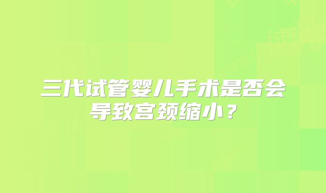 三代试管婴儿手术是否会导致宫颈缩小？
