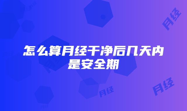 怎么算月经干净后几天内是安全期