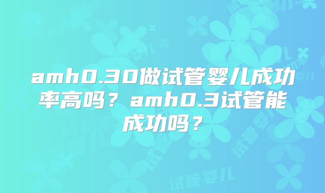 amh0.30做试管婴儿成功率高吗？amh0.3试管能成功吗？